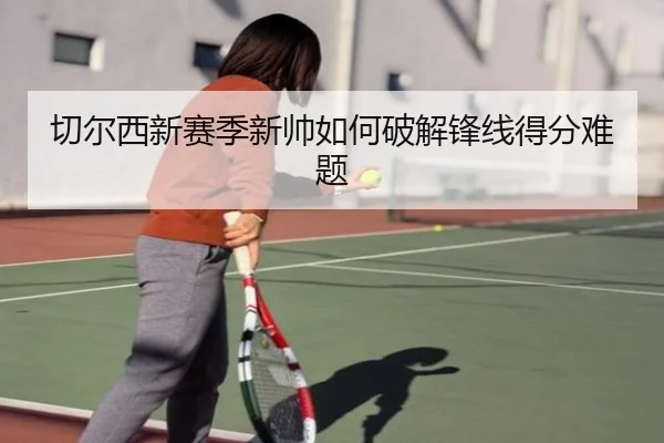 切尔西新赛季新帅如何破解锋线得分难题